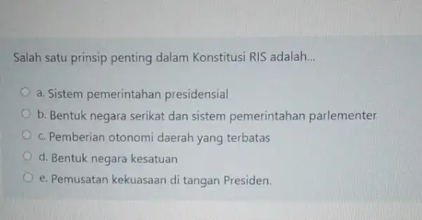 Salah satu prinsip penting dalam Konstitusi RIS adalah __ a. Sistem pemerintahan presidensial b. Bentuk negara serikat dan sistem pemerintahan parlementer c. Pemberian otonomi