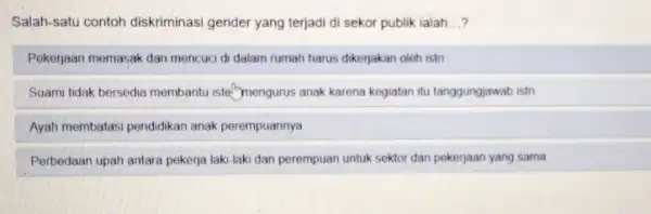 Salah-satu contoh diskriminasi gender yang terjadi di sekor publik ialah __ Pekerjaan memasak dan mencuc di dalam rumah harus dikerjakan oleh istri Suami tidak