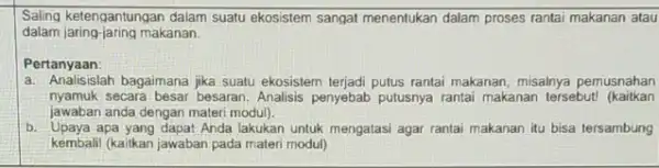 Saling ketengantungan dalam suatu ekosistem sangat menentukan dalam proses rantai makanan atau dalam jaring-jaring makanan. Pertanyaan: a. Analisislah bagaimana jika suatu ekosistem terjadi putus