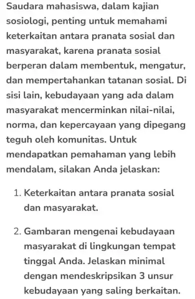 Saudara mahasiswa , dalam kajian sosiologi , penting untuk memahami keterkaitan antara pranata sosial dan masyarakat , karena pranata sosial berperan dalam membentuk ,