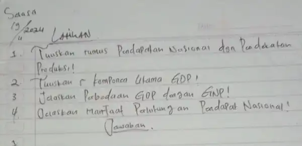 Sdasa 19/2024 LAIINAN 1. Tuuskan rumus Pendapatan Nasional dgn Peadekatan Produksi! 2. Tuuskan 5 komponen Utama GDP! 3 Jelaskan Perbedaan GOP dengan GNP! 4.