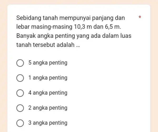 Sebidang tanah mempunyai panjang dan lebar masing -masing 10,3 m dan 6,5 m. Banyak angka penting yang ada dalam luas tanah tersebut adalah __