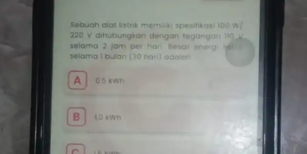 Sebuah alat listrik memiliki spesifikasi 100W/ 220 V dihubungkan dengan tegangan 110 V selama 2 jam per hari. Besar energi listrik selama Ibulan (30