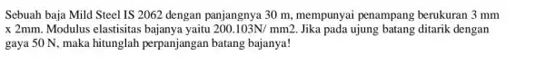 Sebuah baja Mild Steel IS 2062 dengan panjangnya 30 m , mempunyai penampang berukuran 3 mm x2mm Modulus elastisitas bajanya yaitu 200.103N/mm2 Jika pada