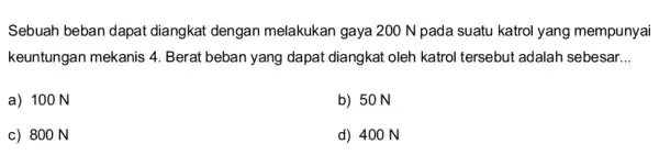 Sebuah beban dapat diangkat dengan melakukan gaya 200 N pada suatu katrol yang mempunyai keuntungan mekanis 4 Berat beban yang dapat diangkat oleh katrol