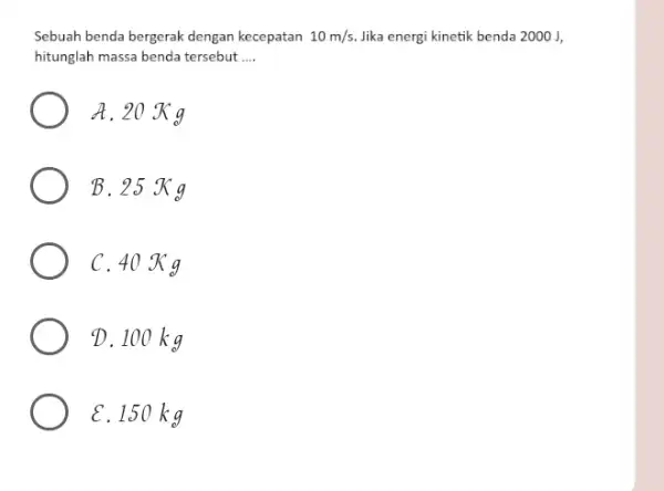 Sebuah benda bergerak dengan kecepatan 10m/s Jika energi kinetik benda 2000 J, hitunglah massa benda tersebut __ A. 20 K g B.25 Kg C.