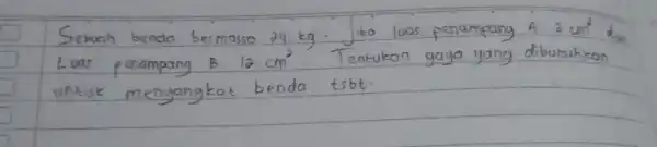 Sebuah benda bermassa 24 mathrm(~kg) . Jika luas penampang 43 mathrm(~cm)^2 mathrm(~d)_(alpha) Luar penampang B 12 mathrm(~cm)^2 . Tentukan gaya yang dibutuhkan untuk mengangkat