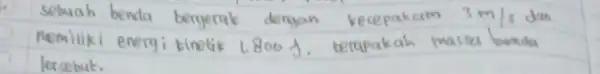 sebuah benda beryerak dengan kecepakam 3 mathrm(~m) / mathrm(s) dan memiliki energi kinetik 1.800 mathrm(~J) . berapakah massa benda lersebut.