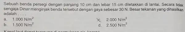 Sebuah benda persegi dengan panjang 10 cm dan lebar 15 cm diletakkan di lantai Secara tidak sengaja Dinar menginjak t dengan gaya sebesar 30