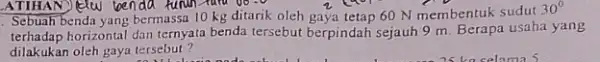 Sebuah benda yang bermassa 10 kg ditarik oleh 60 N membentuk sudut 30^circ terhadap horizontal dan ternyata benda tersebut berpindah sejauh 9 m. Berapa