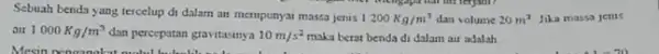 Sebuah benda yang tercelup di dalam au mempunyai massa jenis 1200Kg/m^3 dan volume 20m^3 Jika massa jenis air 1000Kg/m^3 dan percepatan gravitasinya 10m/s^2 maka