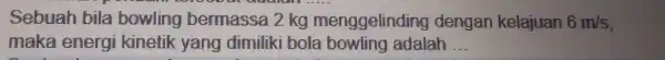 Sebuah bila bowling bermassa 2 kg menggelinding dengan kelajuan 6m/s maka energi kinetik yang dimiliki bola bowling adalah __