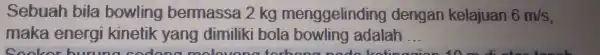 Sebuah bila bowling bermassa 2 km menggelinding dengan kelajuan 6m/s maka energi kinetik yang dimiliki bola bowling adalah __