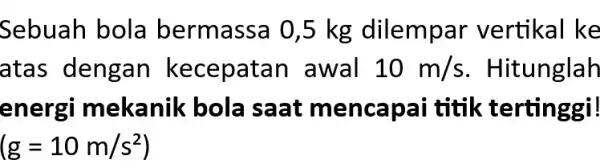 Sebuah bola bermassa 0,5 kg dilempa r vertikal ke atas dengan kecepat an awal 10m/s . Hitunglah energi mekanik bola saat menca pai titik