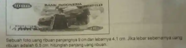 Sebuah foto uang ribuan panjangnya 9 cm dan lebarnya 41 cm. Jika lebar sebenarnya uang ribuan adalah 6,5 cm, hitunglah panjang uang ribuan.