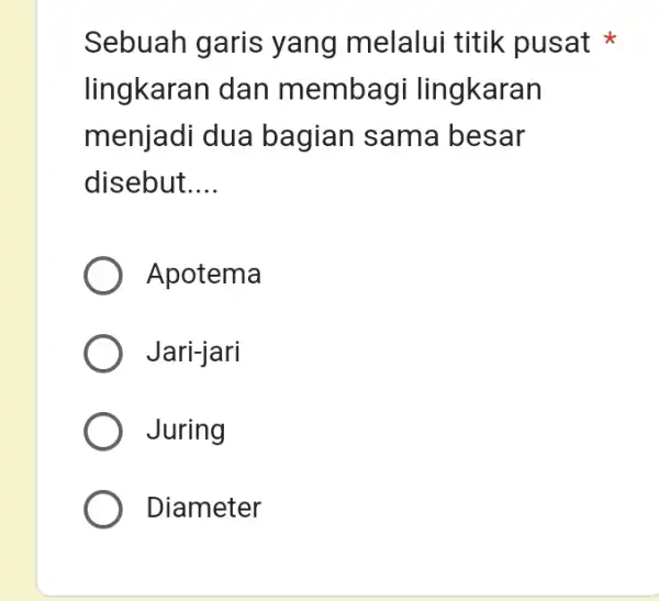 Sebuah garis yang melalui titik pusat lingkaran dan membag i lingkaran menjadi dua bagian sama besar disebut __ Apotema Jari-jari Juring Diameter