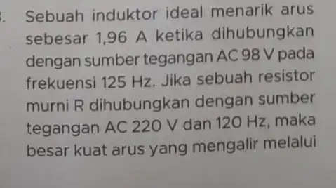 Sebuah induktor ideal menarik arus sebesar 1,96 A ketika dihubungkan dengan sumber tegangan AC 98 V pada frekuensi 125 Hz Jika sebuah resistor murni