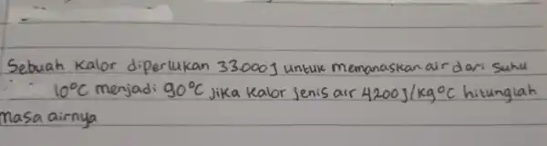 Sebuah Kalor diperlukan 33.000 J untuk memanaskan air dar: Suhu 10^circ mathrm(C) menjadi 90^circ mathrm(C) jika Kalor jenis air 4200 mathrm(~J) / mathrm(kg)^circ mathrm(C)