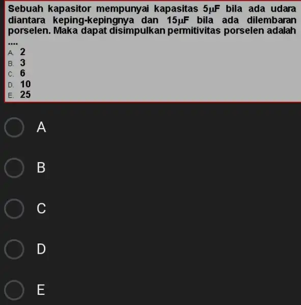 Sebuah kapasitor mempunyai kapasitas 5mu F bila ada udara diantara keping-kepi ngnya dan 15mu F bila ada dilembaran porselen disimpulka n permitivitas porselen adalah