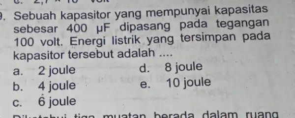 . Sebuah kapasitor yang mempunyai kapasitas sebesar 400 JIF dipasang pada tegangan 100 volt. Energi listrik yang tersimpan pada kapasitor tersebut adalah __ a.