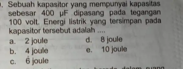 . Sebuah kapasitor yang mempunyai kapasitas sebesar 400 pF dipasang pada tegangan 100 volt. Energi listrik yang tersimpan pada kapasitor tersebut adalah __ a.