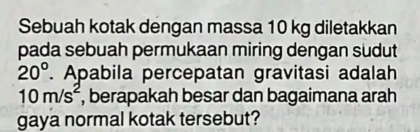 Sebuah kotak dengan massa 10 kg diletakkan pada sebuah permukaa n miring dengan sudut 20^circ . Apabila percepatan gravitasi adalah 10m/s^2 berapak ah besar