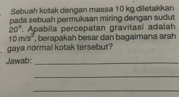 Sebuah kotak dengan massa 10 kg diletakkan pada sebuah permuka an miring dengan sudut 20^circ . Apabila percepatan gravita si adalah 10m/s^2 berapak ah