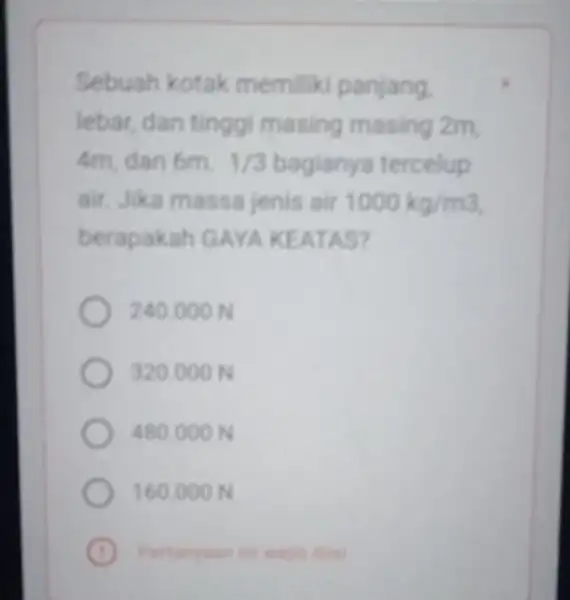 Sebuah kotak memiliki panjang. lebar, dan tinggi masing masing 2m, 4m, dan 6m. 1/3 bagianya tercelup air. Jika massa jenis air 1000kg/m3 berapakah GAYA