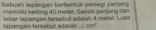 Sebuah lapangan berbentuk persegi panjang memiliki keliling 40 meter. Selisih panjang dan lebar lapangan tersebut adalah 4 meter. Luas lapangan tersebut adalah __ cm^2