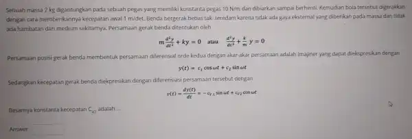 Sebuah massa 2 kg digantungkan pada sebuah pegas yang memiliki konstanta pegas 10N/m dan dibiarkan sampai berhenti.Kemudian bola tersebut digerakkan dengan cara memberikannya kecepatan