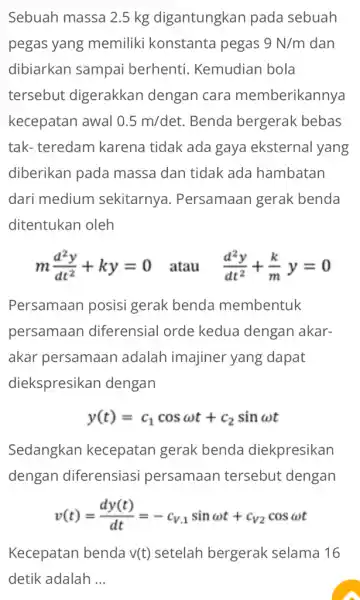 Sebuah massa 2.5 kg digantungkan pada sebuah pegas yang memiliki konstanta pegas 9N/m dan dibiarkan sampai berhenti. Kemudian bola tersebut digerakkan dengan cara memberikannya