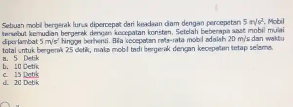 Sebuah mobil bergerak lurus dipercepat dari keadaan diam dengan percepatan 5m/s^2 . Mobil tersebut kemudian bergerak dengan kecepatan konstan Setelah beberapa saat mobil mulai