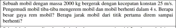 Sebuah mobil dengan massa 2000 kg bergerak dengan kecepatan konstan 25m/s. Pengemudi mobil tiba-tiba mengerem mobil dan mobil berhenti dalam 4 s. Berapa besar