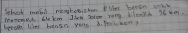 Sebuah mobil menghabiskan 8 liter bensin untuk menempuh 64 mathrm(~km) . Jika joror yang dilempuh 56 mathrm(~km) berapa liter bensin yang diperlukon?