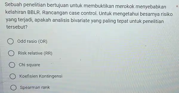 Sebuah penelitian bertujuan untuk membuktikan merokok menyebabkan kelahiran BBLR Rancangan case control. Untuk mengetahui besarnya risiko yang terjadi, apakah analisis bivariate yang paling tepat