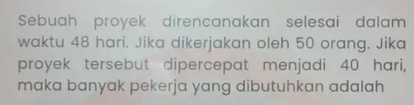 Sebuah proyek direncan akan selesai dalam waktu 48 hari Jika dikerjakan oleh 50 orang Jika proyek tersebut dipercep at menjadi 40 hari, maka banyak