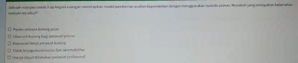 Sebuah ruangan rawat inap kepala ruangan menerapkan model pemberian asuhan keperawatan dengan menggunakan metode primer.Manakah yang merupakan kelemahan metode tersebut? Pasien merasa kurang puas