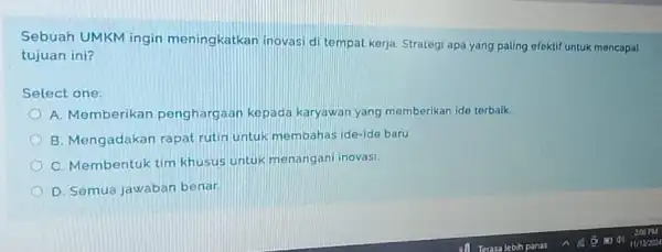 Sebuah UMKM ingin meningkatkan inovasi di tempat kerja. Strategi apa yang paling efektif untuk mencapai tujuan ini? Select one: A. Memberikan penghargaan kepada karyawan