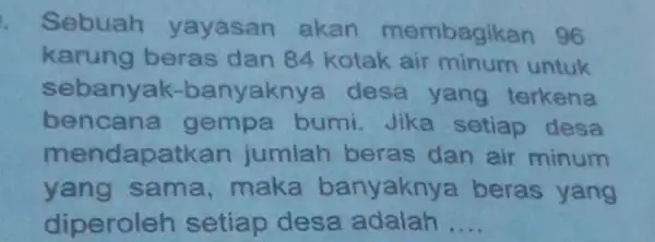 Sebuah yayasan akan membagike an 96 karung beras dan 84 kotak air minum untuk sebanyak-banyakny a desa yang terkena bencana gempa bumi.Jika setiap desa