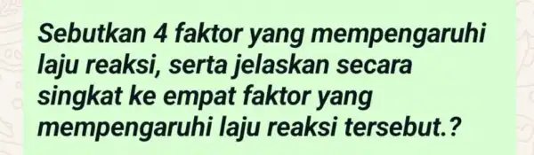 Sebutkan 4 faktor yang memp e ngaruhi laju reaksi, serta jelaskan secara singkat ke empat faktor yang mempengaruhi laju reaksi tersebut?