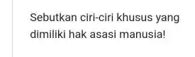 Sebutkan ciri-ciri khusus yang dimiliki hak asasi manusia!