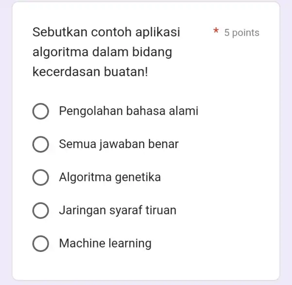 Sebutkan contoh aplikasi algoritma dalam bidang kecerdasan buatan! Pengolaha in bahasa alami Semua jawaban benar Algoritma genetika Jaringan syaraf tiruan Machine learning 5 points