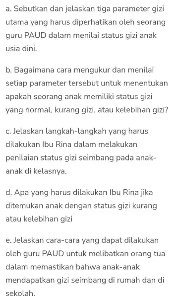 a . Sebutkan dan jelaskan tiga parameter gizi utama yang harus diperhatikan oleh seorang guru PAUD dalam menilai status gizi anak usia dini. b