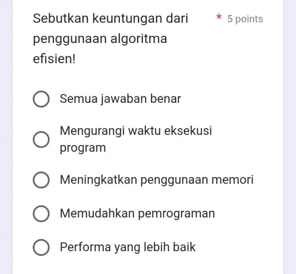 Sebutkan keuntungan dari penggunaan algoritma efisien! Semua jawaban benar Menguran gi waktu eksekusi program Meningkatk an pengguna an memori Memudahl <an pemrograman Performa yang