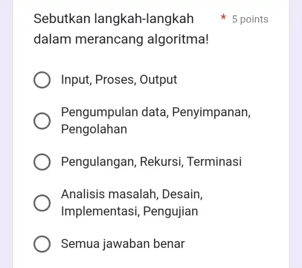 Sebutkan langkah -langkah dalam m erancang algoritma! Input, Proses , Output Pengumpu lan data, Penyimpanan, Pengolahan Pengulangan , Rekursi Terminasi Analisis masalah , Desain,