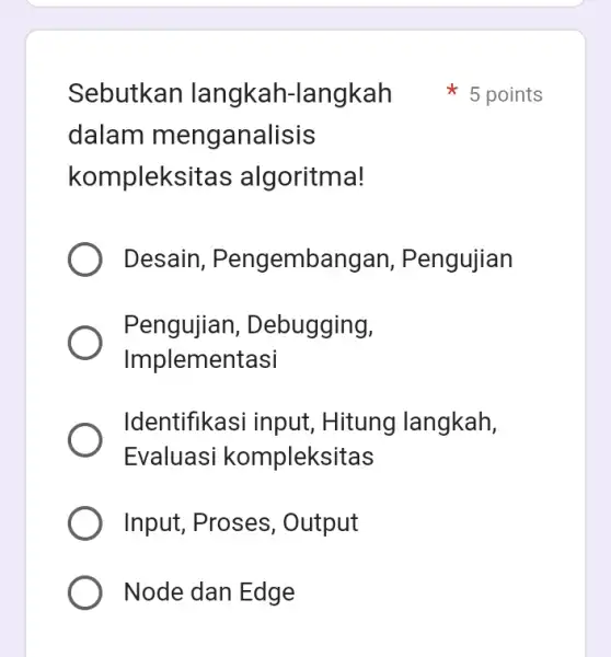 Sebutkan langkah-langkah dalam meng analisis kompleksitas algoritma! Desain , Pengembangan , Pengujian Pengujiar , Debugging, Implementasi Identifikasi input , Hitung langkah, Evaluasi kompleksitas Input,