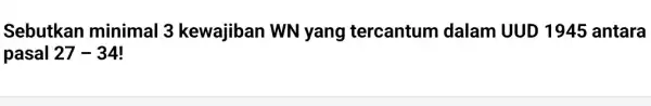 Sebutkan minimal 3 kewajiban WN yang tercantum dalam UUD 1945 antara pasal 27-34