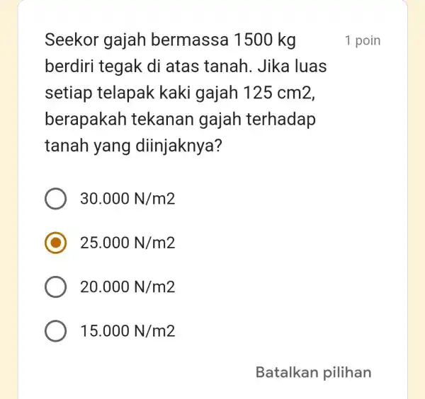 Seekor gajah bermass a 1500 kg berdiri tegak di atas tanah . Jika luas setiap telapak kaki gajah 125 cm2, berapakah tekanan gajah terhadap