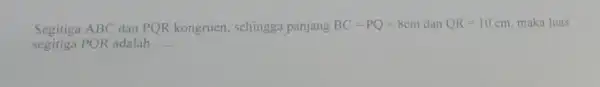 Segitiga ABC dan PQR kongruen, sehingga panjang BC=PQ=8 m dan QR=10 cm. maka luas segitiga PQR adalah __