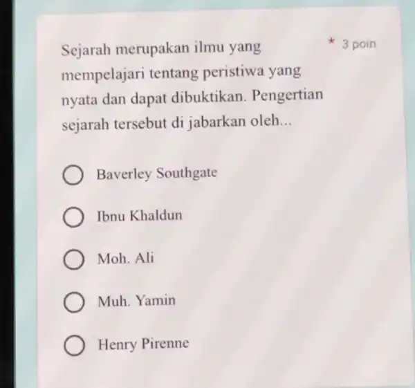 Sejarah merupakan ilmu yang mempelajari tentang peristiwa yang nyata dan dapat dibuktikan . Pengertian sejarah tersebut di jabarkan oleh __ Baverley Southgate Ibnu Khaldun